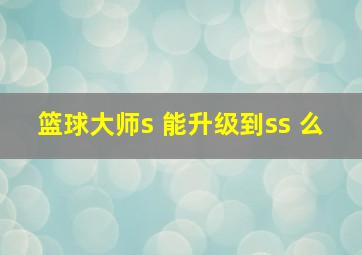 篮球大师s 能升级到ss 么